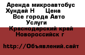 Аренда микроавтобус Хундай Н1  › Цена ­ 50 - Все города Авто » Услуги   . Краснодарский край,Новороссийск г.